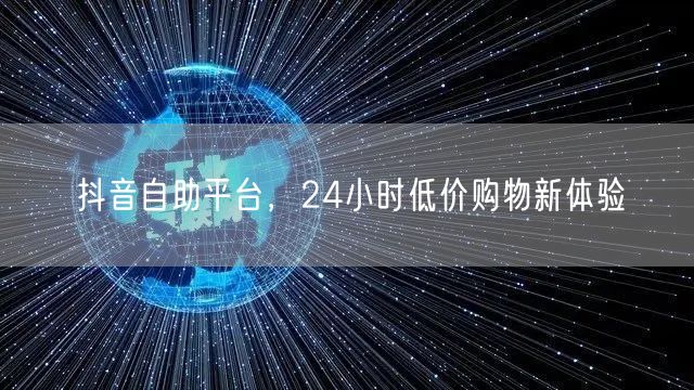 抖音自助平台，24小时低价购物新体验