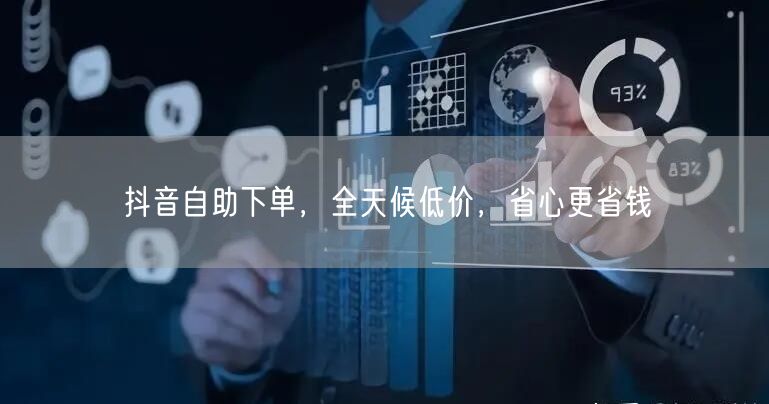 抖音自助下单，全天候低价，省心更省钱