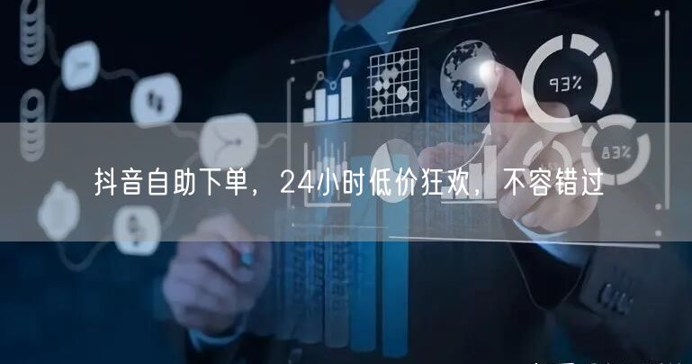 抖音自助下单，24小时低价狂欢，不容错过