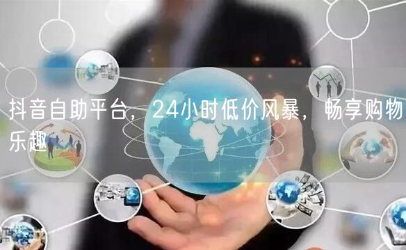 抖音自助平台，24小时低价风暴，畅享购物乐趣