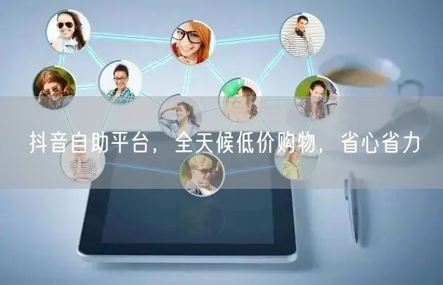抖音自助平台，全天候低价购物，省心省力