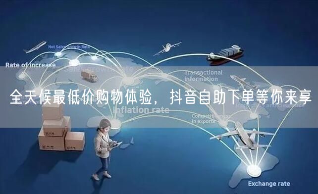 全天候最低价购物体验，抖音自助下单等你来享