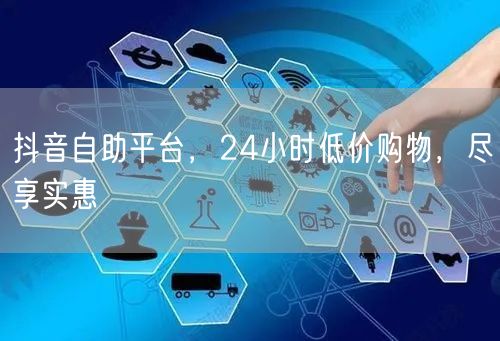 抖音自助平台，24小时低价购物，尽享实惠
