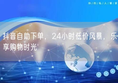 抖音自助下单，24小时低价风暴，乐享购物时光