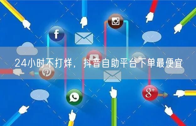 24小时不打烊，抖音自助平台下单最便宜