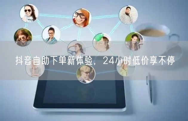 抖音自助下单新体验，24小时低价享不停