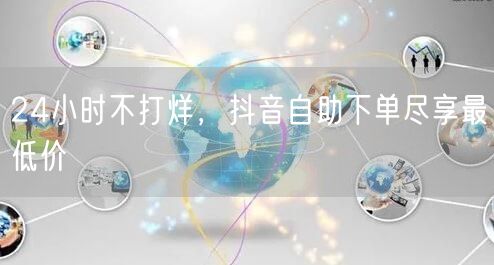 24小时不打烊，抖音自助下单尽享最低价