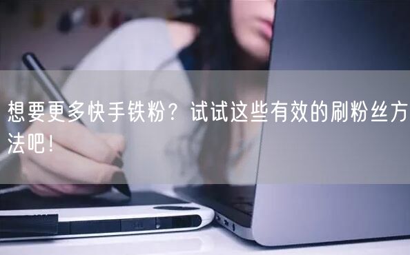 想要更多快手铁粉？试试这些有效的刷粉丝方法吧！