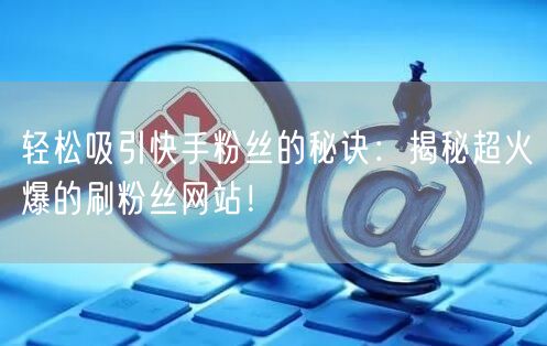 轻松吸引快手粉丝的秘诀：揭秘超火爆的刷粉丝网站！
