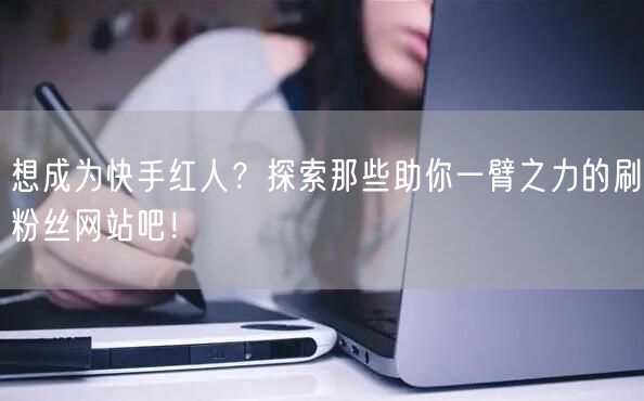想成为快手红人？探索那些助你一臂之力的刷粉丝网站吧！