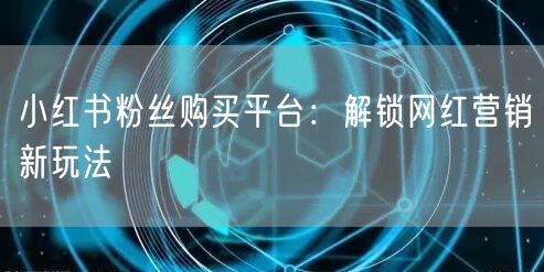 小红书粉丝购买平台：解锁网红营销新玩法