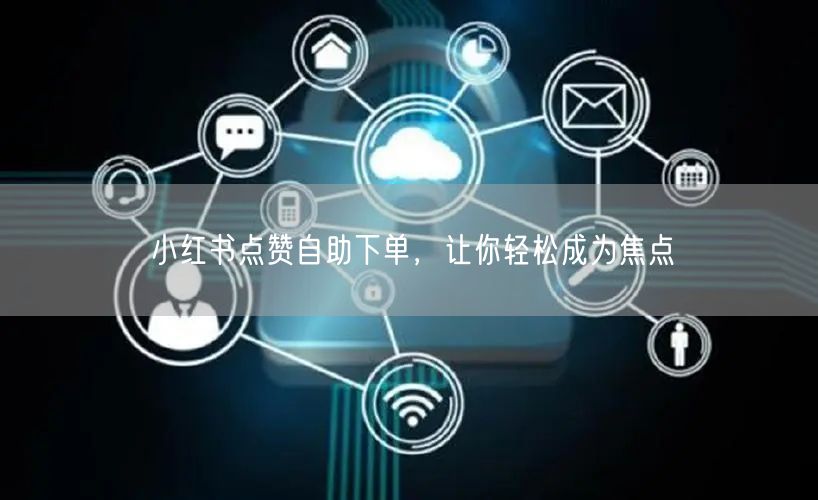 小红书点赞自助下单，让你轻松成为焦点