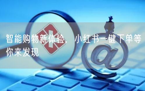 智能购物新体验，小红书一键下单等你来发现