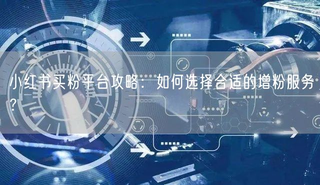 小红书买粉平台攻略：如何选择合适的增粉服务？