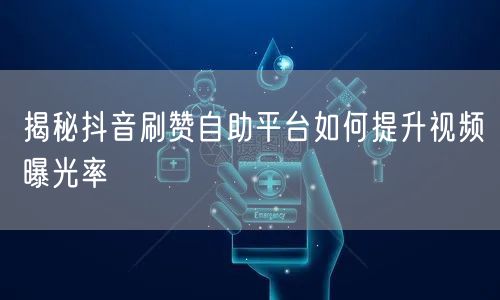 揭秘抖音刷赞自助平台如何提升视频曝光率