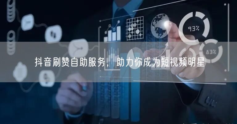 抖音刷赞自助服务，助力你成为短视频明星