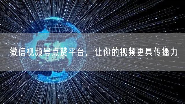 微信视频号点赞平台，让你的视频更具传播力