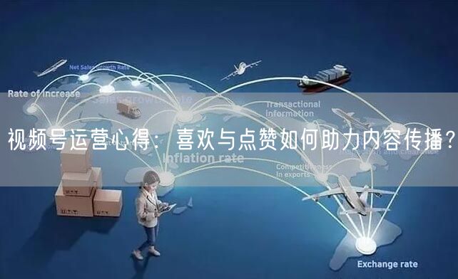 视频号运营心得：喜欢与点赞如何助力内容传播？