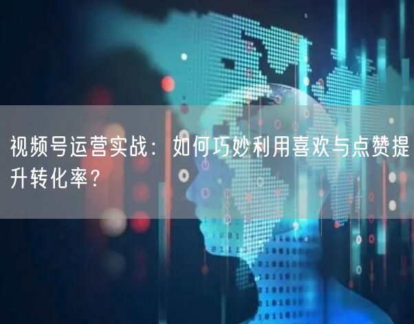 视频号运营实战：如何巧妙利用喜欢与点赞提升转化率？