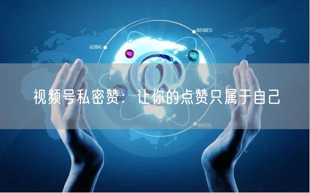 视频号私密赞：让你的点赞只属于自己