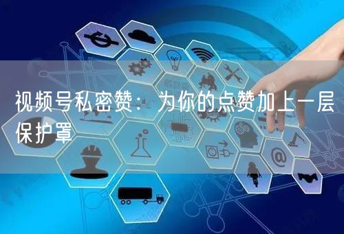 视频号私密赞：为你的点赞加上一层保护罩
