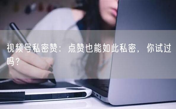 视频号私密赞：点赞也能如此私密，你试过吗？