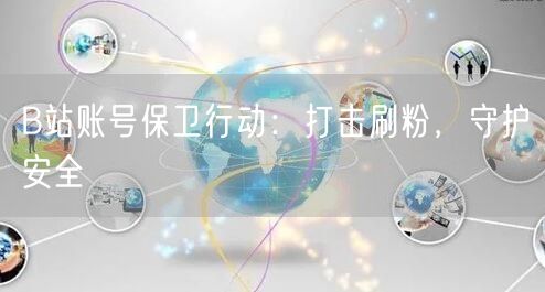 B站账号保卫行动：打击刷粉，守护安全